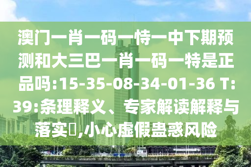 澳門一肖一碼一恃一中下期預測和大三巴一肖一碼一特是正品嗎:15-35-08-34-01-36 T:39:條理釋義、專家解讀解釋與落實?,小心虛假蠱惑風險
