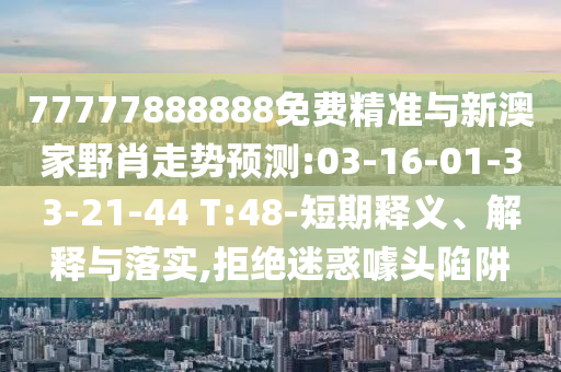 77777888888免費精準(zhǔn)與新澳家野肖走勢預(yù)測:03-16-01-33-21-44 T:48-短期釋義、解釋與落實,拒絕迷惑噱頭陷阱