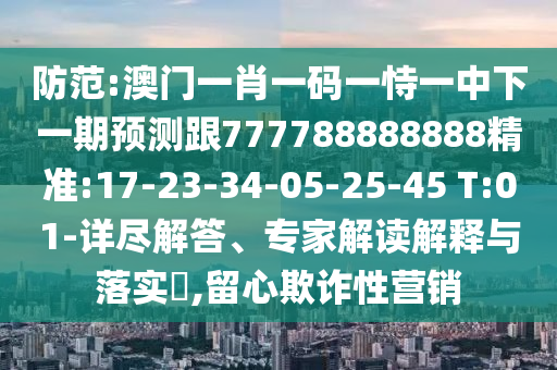 防范:澳門一肖一碼一恃一中下一期預(yù)測(cè)跟777788888888精準(zhǔn):17-23-34-05-25-45 T:01-詳盡解答、專家解讀解釋與落實(shí)?,留心欺詐性營(yíng)銷