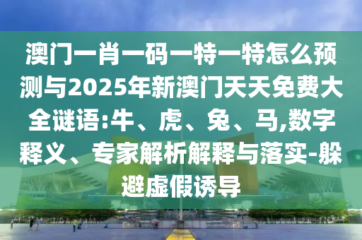 澳門一肖一碼一特一特怎么預(yù)測(cè)與2025年新澳門天天免費(fèi)大全謎語(yǔ):牛、虎、兔、馬,數(shù)字釋義、專家解析解釋與落實(shí)-躲避虛假誘導(dǎo)