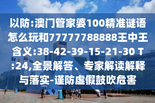以防:澳門管家婆100精準(zhǔn)謎語怎么玩和77777788888王中王含義:38-42-39-15-21-30 T:24,全景解答、專家解讀解釋與落實(shí)-謹(jǐn)防虛假鼓吹危害