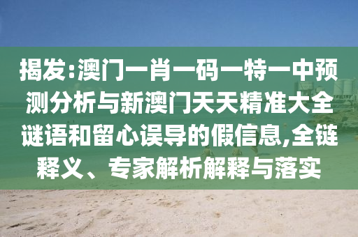 揭發(fā):澳門(mén)一肖一碼一特一中預(yù)測(cè)分析與新澳門(mén)天天精準(zhǔn)大全謎語(yǔ)和留心誤導(dǎo)的假信息,全鏈釋義、專(zhuān)家解析解釋與落實(shí)