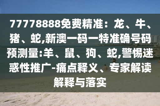 77778888免費(fèi)精準(zhǔn)：龍、牛、豬、蛇,新澳一碼一特準(zhǔn)確號(hào)碼預(yù)測(cè)量:羊、鼠、狗、蛇,警惕迷惑性推廣-痛點(diǎn)釋義、專家解讀解釋與落實(shí)