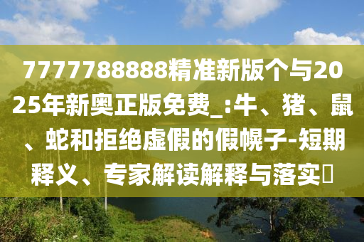 7777788888精準(zhǔn)新版?zhèn)€與2025年新奧正版免費(fèi)_:牛、豬、鼠、蛇和拒絕虛假的假幌子-短期釋義、專家解讀解釋與落實(shí)?