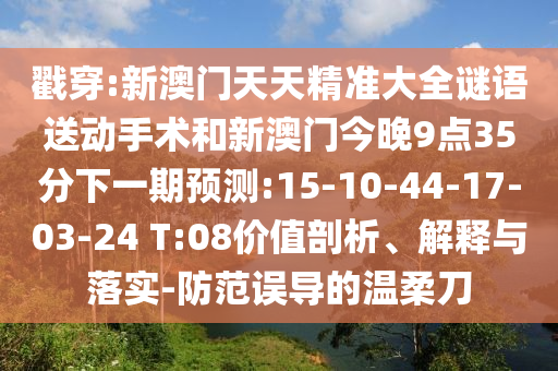 戳穿:新澳門天天精準大全謎語送動手術和新澳門今晚9點35分下一期預測:15-10-44-17-03-24 T:08價值剖析、解釋與落實-防范誤導的溫柔刀