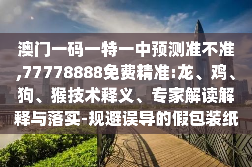 澳門一碼一特一中預(yù)測(cè)準(zhǔn)不準(zhǔn),77778888免費(fèi)精準(zhǔn):龍、雞、狗、猴技術(shù)釋義、專家解讀解釋與落實(shí)-規(guī)避誤導(dǎo)的假包裝紙