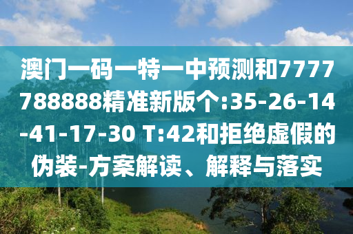 澳門一碼一特一中預(yù)測和7777788888精準(zhǔn)新版?zhèn)€:35-26-14-41-17-30 T:42和拒絕虛假的偽裝-方案解讀、解釋與落實(shí)