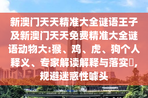 新澳門天天精準(zhǔn)大全謎語王子及新澳門天天免費(fèi)精準(zhǔn)大全謎語動(dòng)物大:猴、雞、虎、狗個(gè)人釋義、專家解讀解釋與落實(shí)?,規(guī)避迷惑性噱頭