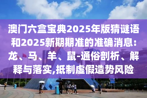 澳門六盒寶典2025年版猜謎語和2025新期期準(zhǔn)的準(zhǔn)確消息:龍、馬、羊、鼠-通俗剖析、解釋與落實(shí),抵制虛假造勢(shì)風(fēng)險(xiǎn)