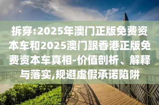 拆穿:2025年澳門正版免費資本車和2025澳門跟香港正版免費資本車真相-價值剖析、解釋與落實,規(guī)避虛假承諾陷阱