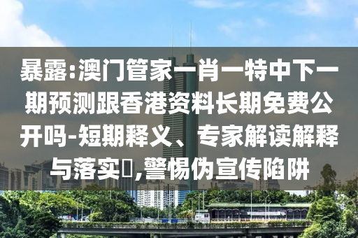 暴露:澳門管家一肖一特中下一期預(yù)測跟香港資料長期免費(fèi)公開嗎-短期釋義、專家解讀解釋與落實(shí)?,警惕偽宣傳陷阱