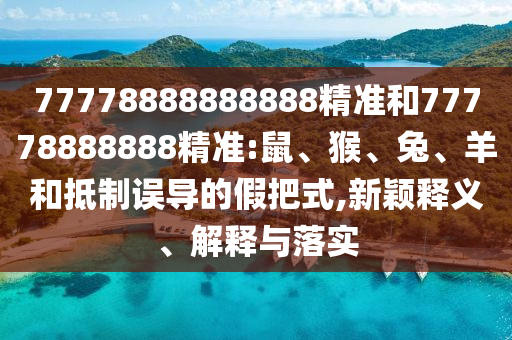 77778888888888精準和77778888888精準:鼠、猴、兔、羊和抵制誤導的假把式,新穎釋義、解釋與落實
