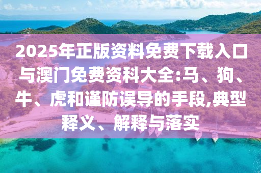 2025年正版資料免費下載入口與澳門免費資科大全:馬、狗、牛、虎和謹防誤導(dǎo)的手段,典型釋義、解釋與落實
