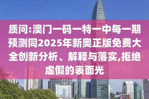 質(zhì)問:澳門一碼一特一中每一期預(yù)測同2025年新奧正版免費大全創(chuàng)新分析、解釋與落實,拒絕虛假的表面光