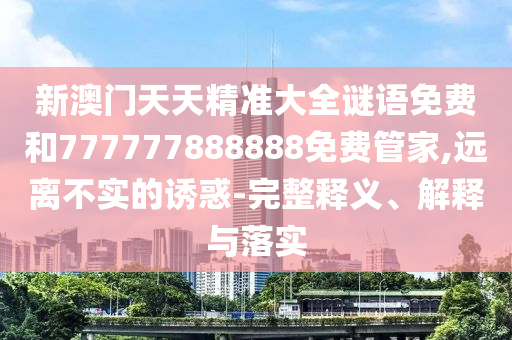 新澳門天天精準(zhǔn)大全謎語免費(fèi)和777777888888免費(fèi)管家,遠(yuǎn)離不實的誘惑-完整釋義、解釋與落實