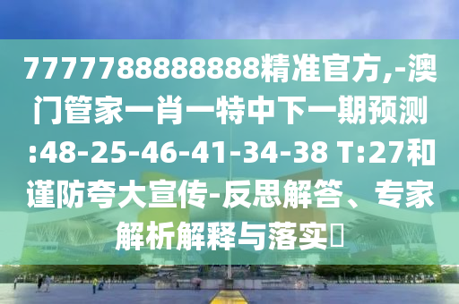 7777788888888精準(zhǔn)官方,-澳門管家一肖一特中下一期預(yù)測:48-25-46-41-34-38 T:27和謹防夸大宣傳-反思解答、專家解析解釋與落實?