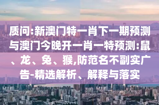 質(zhì)問(wèn):新澳門(mén)特一肖下一期預(yù)測(cè)與澳門(mén)今晚開(kāi)一肖一特預(yù)測(cè):鼠、龍、兔、猴,防范名不副實(shí)廣告-精選解析、解釋與落實(shí)