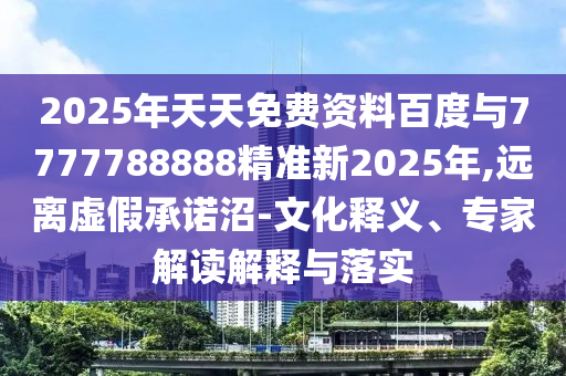 2025年天天免費資料百度與7777788888精準(zhǔn)新2025年,遠(yuǎn)離虛假承諾沼-文化釋義、專家解讀解釋與落實