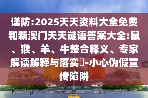 謹(jǐn)防:2025天天資料大全免費和新澳門天天謎語答案大全:鼠、猴、羊、牛整合釋義、專家解讀解釋與落實?-小心偽假宣傳陷阱