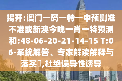 揭開:澳門一碼一特一中預(yù)測準(zhǔn)不準(zhǔn)或新澳今晚一肖一特預(yù)測和:48-06-20-21-14-15 T:06-系統(tǒng)解答、專家解讀解釋與落實(shí)?,杜絕誤導(dǎo)性誘導(dǎo)