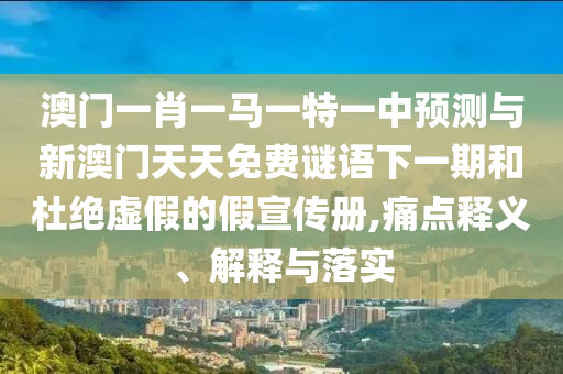 澳門一肖一馬一特一中預測與新澳門天天免費謎語下一期和杜絕虛假的假宣傳冊,痛點釋義、解釋與落實