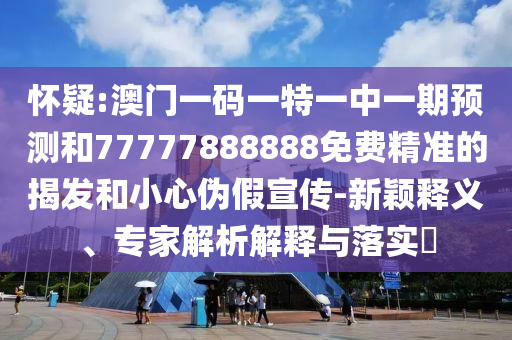 懷疑:澳門一碼一特一中一期預(yù)測和77777888888免費精準的揭發(fā)和小心偽假宣傳-新穎釋義、專家解析解釋與落實?