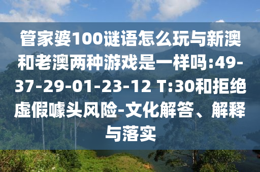 管家婆100謎語怎么玩與新澳和老澳兩種游戲是一樣嗎:49-37-29-01-23-12 T:30和拒絕虛假噱頭風(fēng)險(xiǎn)-文化解答、解釋與落實(shí)