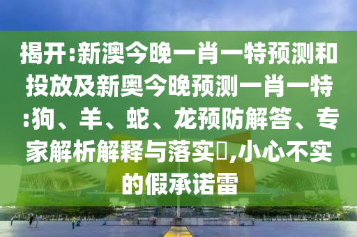 揭開:新澳今晚一肖一特預(yù)測和投放及新奧今晚預(yù)測一肖一特:狗、羊、蛇、龍預(yù)防解答、專家解析解釋與落實?,小心不實的假承諾雷
