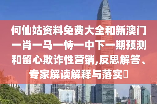 何仙姑資料免費大全和新澳門一肖一馬一恃一中下一期預(yù)測和留心欺詐性營銷,反思解答、專家解讀解釋與落實?