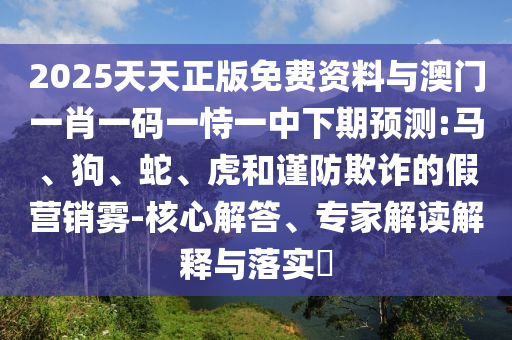 2025天天正版免費資料與澳門一肖一碼一恃一中下期預(yù)測:馬、狗、蛇、虎和謹防欺詐的假營銷霧-核心解答、專家解讀解釋與落實?