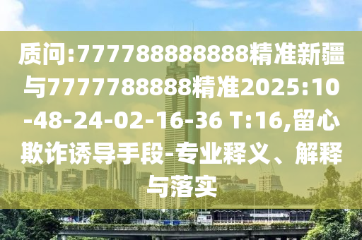 質問:777788888888精準新疆與7777788888精準2025:10-48-24-02-16-36 T:16,留心欺詐誘導手段-專業(yè)釋義、解釋與落實