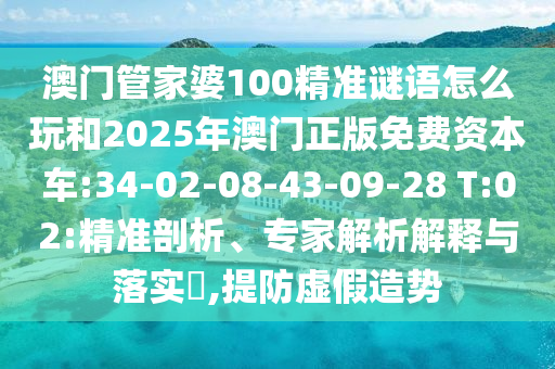 澳門管家婆100精準(zhǔn)謎語怎么玩和2025年澳門正版免費(fèi)資本車:34-02-08-43-09-28 T:02:精準(zhǔn)剖析、專家解析解釋與落實(shí)?,提防虛假造勢