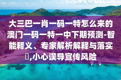 大三巴一肖一碼一特怎么來的澳門一碼一特一中下期預(yù)測-智能釋義、專家解析解釋與落實?,小心誤導(dǎo)宣傳風(fēng)險