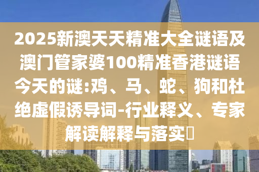 2025新澳天天精準大全謎語及澳門管家婆100精準香港謎語今天的謎:雞、馬、蛇、狗和杜絕虛假誘導(dǎo)詞-行業(yè)釋義、專家解讀解釋與落實?