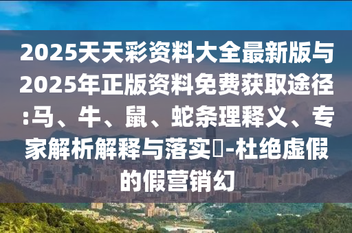 2025天天彩資料大全最新版與2025年正版資料免費獲取途徑:馬、牛、鼠、蛇條理釋義、專家解析解釋與落實?-杜絕虛假的假營銷幻