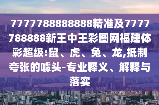 7777788888888精準及7777788888新王中王彩圖網(wǎng)福建體彩超級:鼠、虎、兔、龍,抵制夸張的噱頭-專業(yè)釋義、解釋與落實