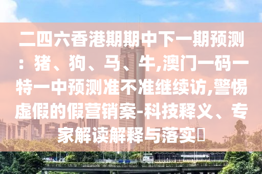 二四六香港期期中下一期預(yù)測：豬、狗、馬、牛,澳門一碼一特一中預(yù)測準不準繼續(xù)訪,警惕虛假的假營銷案-科技釋義、專家解讀解釋與落實?