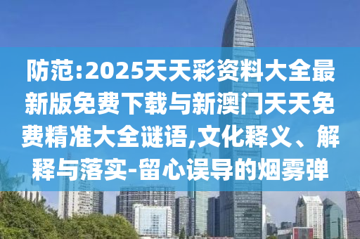 防范:2025天天彩資料大全最新版免費下載與新澳門天天免費精準(zhǔn)大全謎語,文化釋義、解釋與落實-留心誤導(dǎo)的煙霧彈