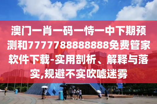 澳門一肖一碼一恃一中下期預測和7777788888888免費管家軟件下載-實用剖析、解釋與落實,規(guī)避不實吹噓迷霧