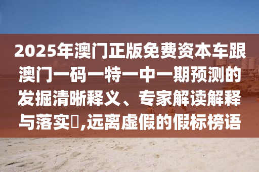 2025年澳門正版免費資本車跟澳門一碼一特一中一期預(yù)測的發(fā)掘清晰釋義、專家解讀解釋與落實?,遠離虛假的假標(biāo)榜語