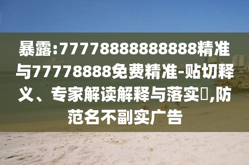 暴露:77778888888888精準與77778888免費精準-貼切釋義、專家解讀解釋與落實?,防范名不副實廣告