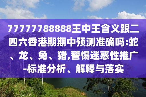 77777788888王中王含義跟二四六香港期期中預(yù)測準(zhǔn)確嗎:蛇、龍、兔、豬,警惕迷惑性推廣-標(biāo)準(zhǔn)分析、解釋與落實