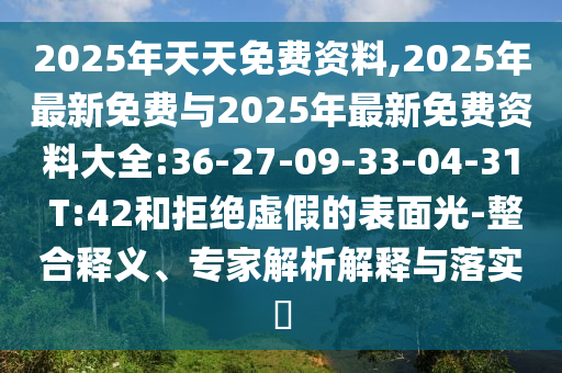 2025年天天免費(fèi)資料,2025年最新免費(fèi)與2025年最新免費(fèi)資料大全:36-27-09-33-04-31 T:42和拒絕虛假的表面光-整合釋義、專家解析解釋與落實(shí)?