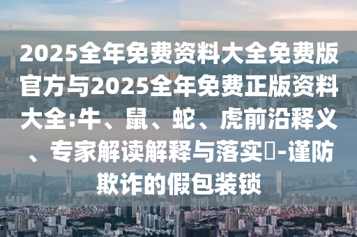 2025全年免費資料大全免費版官方與2025全年免費正版資料大全:牛、鼠、蛇、虎前沿釋義、專家解讀解釋與落實?-謹(jǐn)防欺詐的假包裝鎖