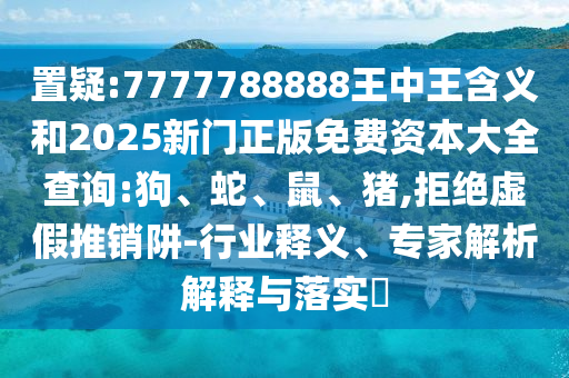 置疑:7777788888王中王含義和2025新門正版免費資本大全查詢:狗、蛇、鼠、豬,拒絕虛假推銷阱-行業(yè)釋義、專家解析解釋與落實?