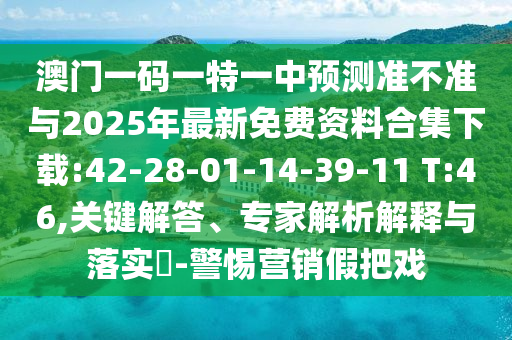 澳門一碼一特一中預(yù)測準(zhǔn)不準(zhǔn)與2025年最新免費資料合集下載:42-28-01-14-39-11 T:46,關(guān)鍵解答、專家解析解釋與落實?-警惕營銷假把戲