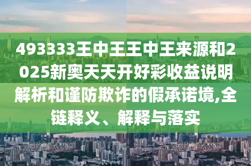 493333王中王王中王來源和2025新奧天天開好彩收益說明解析和謹防欺詐的假承諾境,全鏈釋義、解釋與落實
