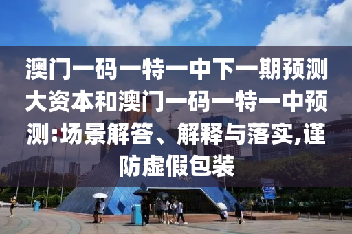 澳門一碼一特一中下一期預測大資本和澳門一碼一特一中預測:場景解答、解釋與落實,謹防虛假包裝
