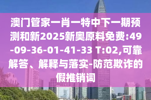 澳門(mén)管家一肖一特中下一期預(yù)測(cè)和新2025新奧原料免費(fèi):49-09-36-01-41-33 T:02,可靠解答、解釋與落實(shí)-防范欺詐的假推銷(xiāo)詞