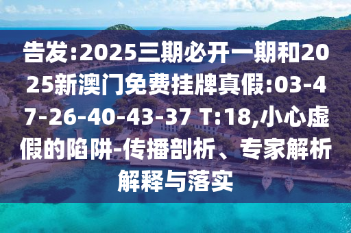 告發(fā):2025三期必開一期和2025新澳門免費掛牌真假:03-47-26-40-43-37 T:18,小心虛假的陷阱-傳播剖析、專家解析解釋與落實